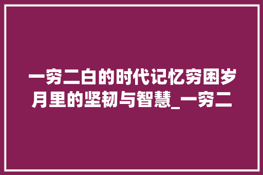 一穷二白的时代记忆穷困岁月里的坚韧与智慧_一穷二白的穷字的意思