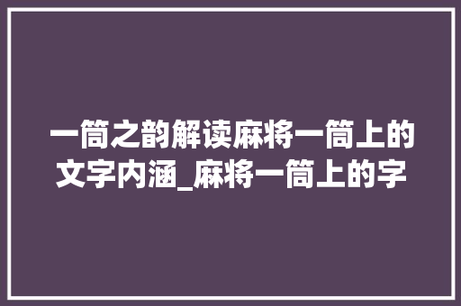 一筒之韵解读麻将一筒上的文字内涵_麻将一筒上的字啥意思