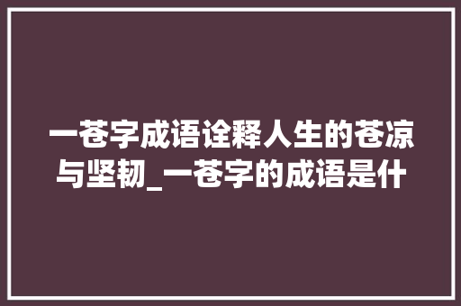 一苍字成语诠释人生的苍凉与坚韧_一苍字的成语是什么意思