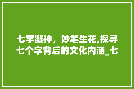 七字凝神，妙笔生花,探寻七个字背后的文化内涵_七个字代表七个字的意思