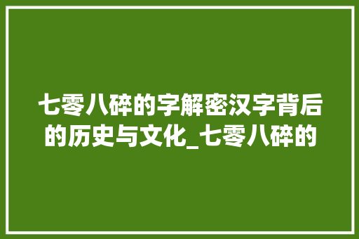 七零八碎的字解密汉字背后的历史与文化_七零八碎的字是什么意思