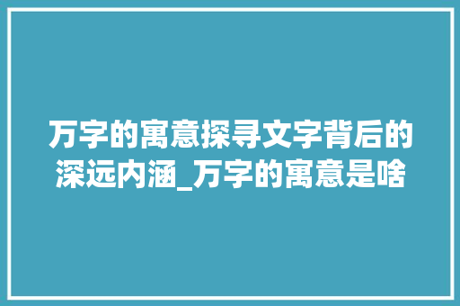 万字的寓意探寻文字背后的深远内涵_万字的寓意是啥意思呀
