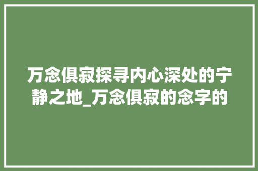 万念俱寂探寻内心深处的宁静之地_万念俱寂的念字的意思