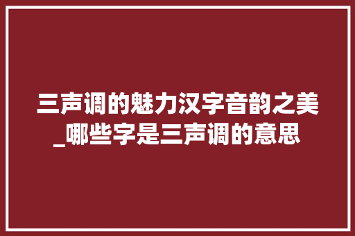 三声调的魅力汉字音韵之美_哪些字是三声调的意思