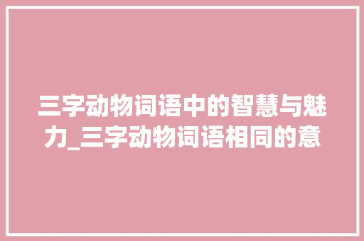 三字动物词语中的智慧与魅力_三字动物词语相同的意思