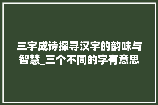 三字成诗探寻汉字的韵味与智慧_三个不同的字有意思