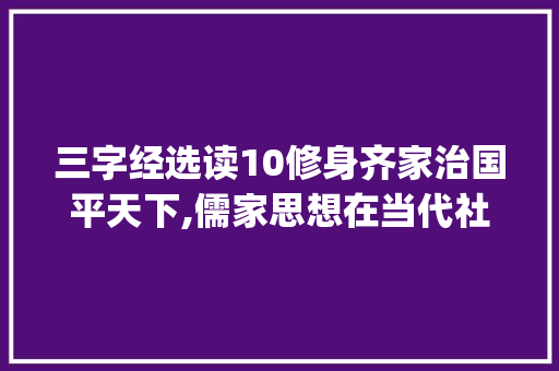 三字经选读10修身齐家治国平天下,儒家思想在当代社会的价值与启示_三字经选读10的意思