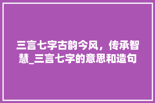 三言七字古韵今风，传承智慧_三言七字的意思和造句子