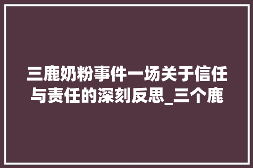 三鹿奶粉事件一场关于信任与责任的深刻反思_三个鹿的字的意思是什么