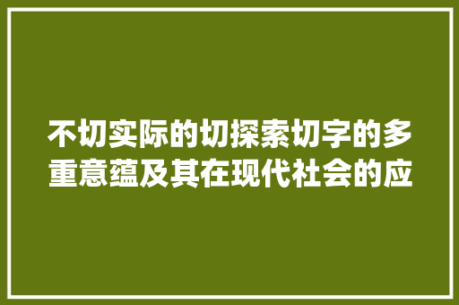 不切实际的切探索切字的多重意蕴及其在现代社会的应用_不切实际的切字的意思