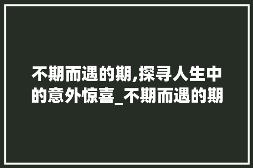 不期而遇的期,探寻人生中的意外惊喜_不期而遇的期字的意思是