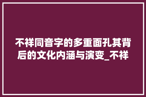 不祥同音字的多重面孔其背后的文化内涵与演变_不祥同音字的不同意思
