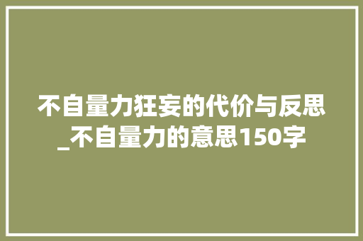 不自量力狂妄的代价与反思_不自量力的意思150字