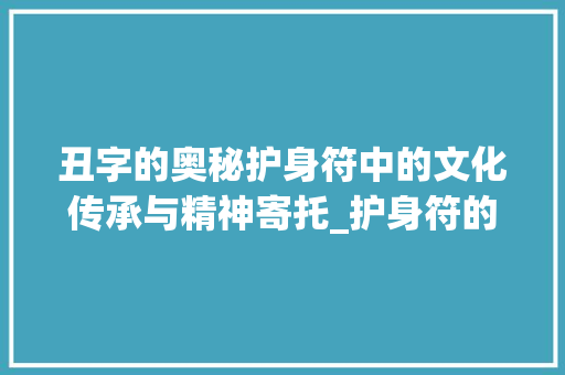 丑字的奥秘护身符中的文化传承与精神寄托_护身符的丑字什么意思