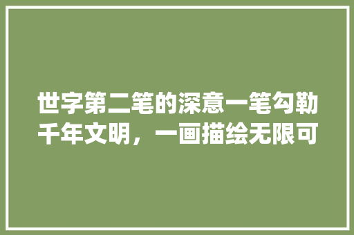 世字第二笔的深意一笔勾勒千年文明，一画描绘无限可能_世字第二笔的意思