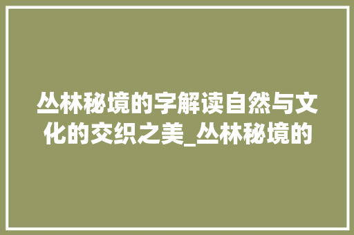 丛林秘境的字解读自然与文化的交织之美_丛林秘境的字是什么意思