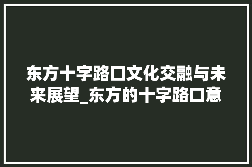 东方十字路口文化交融与未来展望_东方的十字路口意思