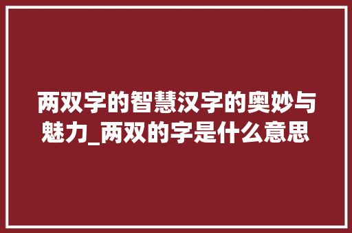 两双字的智慧汉字的奥妙与魅力_两双的字是什么意思