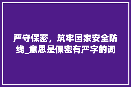 严守保密，筑牢国家安全防线_意思是保密有严字的词语