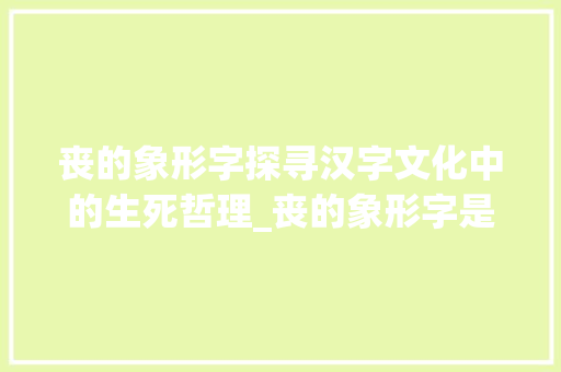 丧的象形字探寻汉字文化中的生死哲理_丧的象形字是什么意思