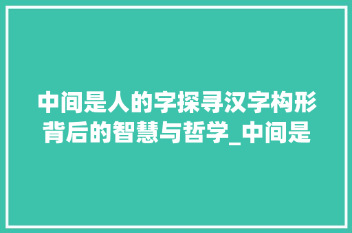 中间是人的字探寻汉字构形背后的智慧与哲学_中间是人的字是什么意思