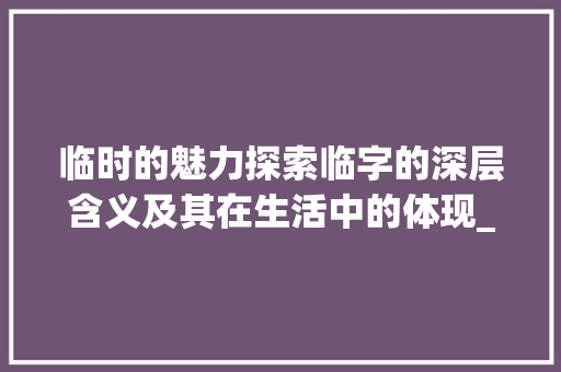 临时的魅力探索临字的深层含义及其在生活中的体现_临时而迷的临字什么意思