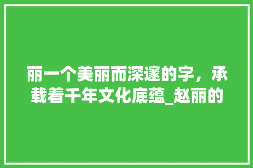 丽一个美丽而深邃的字，承载着千年文化底蕴_赵丽的丽字是什么意思