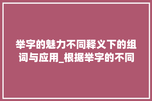 举字的魅力不同释义下的组词与应用_根据举字的不同意思组词