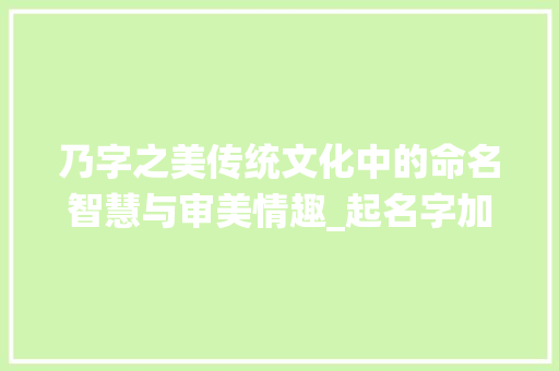 乃字之美传统文化中的命名智慧与审美情趣_起名字加乃字的意思