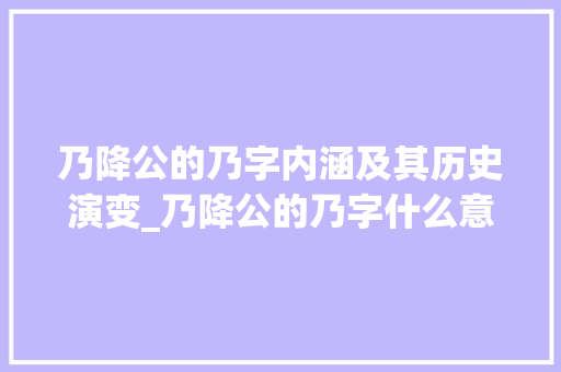 乃降公的乃字内涵及其历史演变_乃降公的乃字什么意思