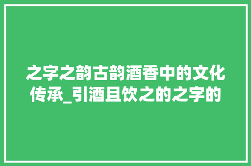 之字之韵古韵酒香中的文化传承_引酒且饮之的之字的意思