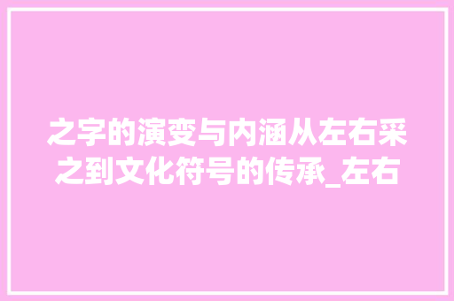 之字的演变与内涵从左右采之到文化符号的传承_左右采之的之字什么意思