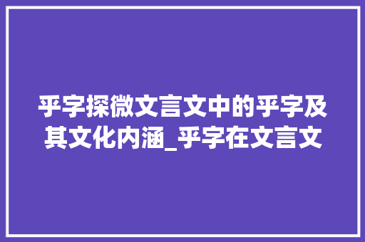 乎字探微文言文中的乎字及其文化内涵_乎字在文言文中的意思以