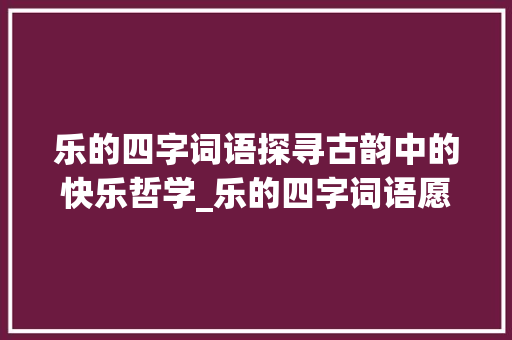 乐的四字词语探寻古韵中的快乐哲学_乐的四字词语愿意的意思