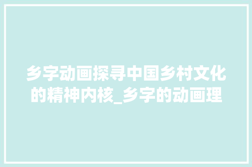 乡字动画探寻中国乡村文化的精神内核_乡字的动画理解是什么意思