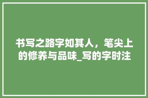 书写之路字如其人，笔尖上的修养与品味_写的字时注意什么意思
