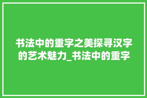 书法中的重字之美探寻汉字的艺术魅力_书法中的重字有什么意思