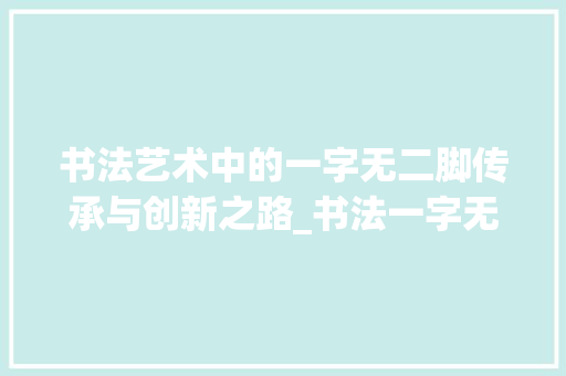 书法艺术中的一字无二脚传承与创新之路_书法一字无二脚的意思
