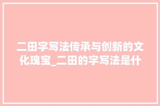 二田字写法传承与创新的文化瑰宝_二田的字写法是什么意思