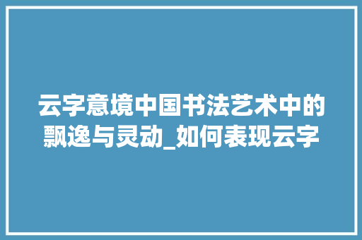 云字意境中国书法艺术中的飘逸与灵动_如何表现云字的意思呢图片