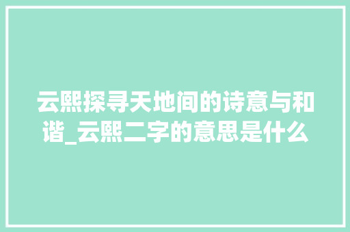 云熙探寻天地间的诗意与和谐_云熙二字的意思是什么呢