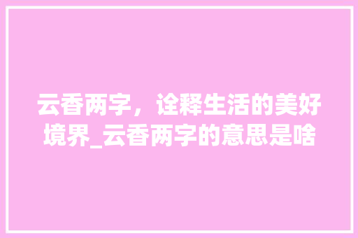 云香两字，诠释生活的美好境界_云香两字的意思是啥啊