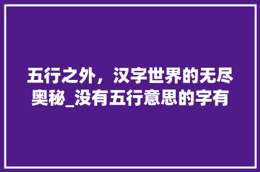 五行之外，汉字世界的无尽奥秘_没有五行意思的字有哪些