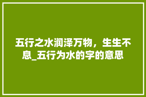 五行之水润泽万物，生生不息_五行为水的字的意思