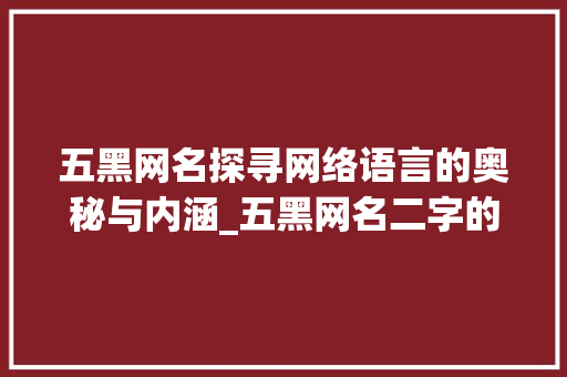 五黑网名探寻网络语言的奥秘与内涵_五黑网名二字的意思是啥