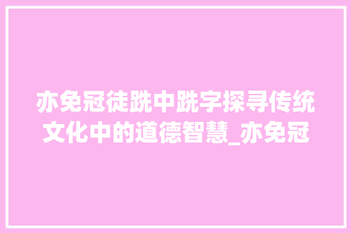 亦免冠徒跣中跣字探寻传统文化中的道德智慧_亦免冠徒跣中跣字的意思