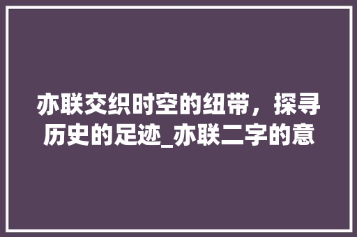 亦联交织时空的纽带，探寻历史的足迹_亦联二字的意思是什么啊