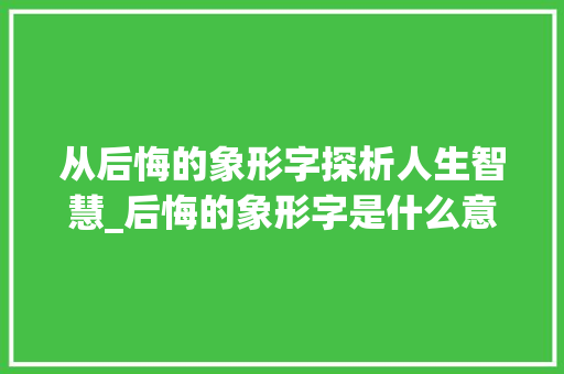 从后悔的象形字探析人生智慧_后悔的象形字是什么意思