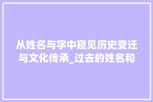 从姓名与字中窥见历史变迁与文化传承_过去的姓名和字什么意思