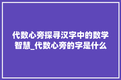 代数心旁探寻汉字中的数学智慧_代数心旁的字是什么意思